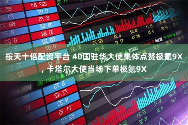 按天十倍配资平台 40国驻华大使集体点赞极氪9X, 卡塔尔大使当场下单极氪9X
