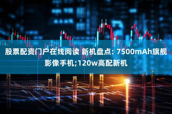 股票配资门户在线阅读 新机盘点: 7500mAh旗舰影像手机;120w高配新机