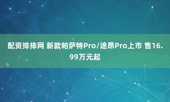 配资排排网 新款帕萨特Pro/途昂Pro上市 售16.99万元起