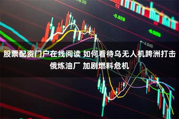 股票配资门户在线阅读 如何看待乌无人机跨洲打击俄炼油厂 加剧燃料危机