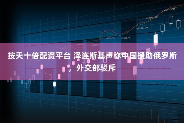 按天十倍配资平台 泽连斯基声称中国援助俄罗斯，外交部驳斥