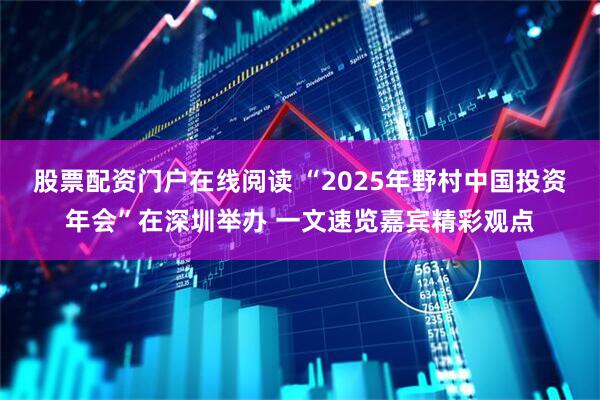 股票配资门户在线阅读 “2025年野村中国投资年会”在深圳举办 一文速览嘉宾精彩观点
