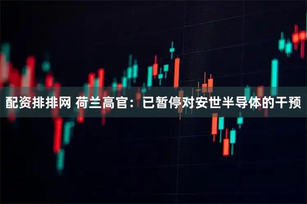 配资排排网 荷兰高官：已暂停对安世半导体的干预