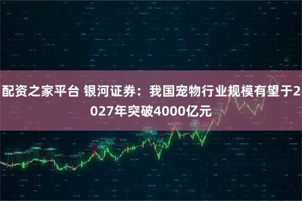 配资之家平台 银河证券：我国宠物行业规模有望于2027年突破4000亿元