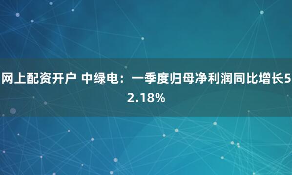 网上配资开户 中绿电：一季度归母净利润同比增长52.18%