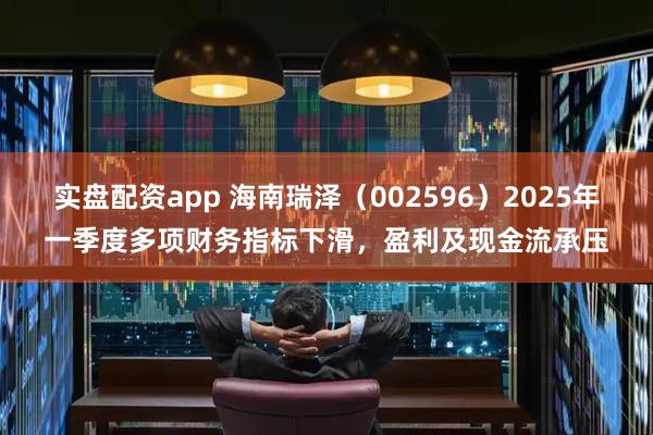 实盘配资app 海南瑞泽（002596）2025年一季度多项财务指标下滑，盈利及现金流承压