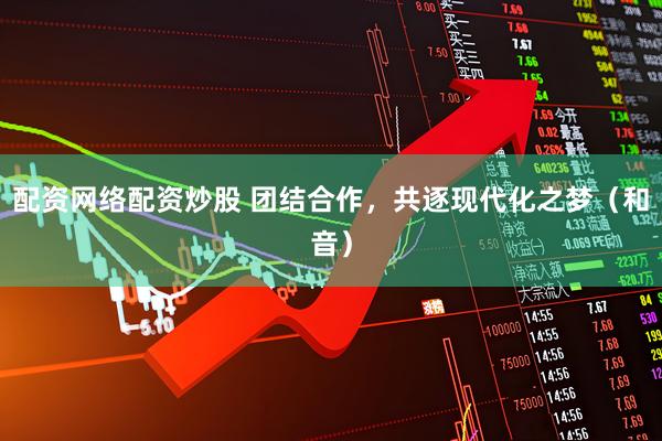 配资网络配资炒股 团结合作，共逐现代化之梦（和音）