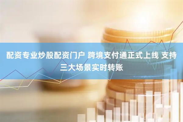 配资专业炒股配资门户 跨境支付通正式上线 支持三大场景实时转账