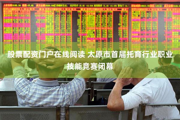 股票配资门户在线阅读 太原市首届托育行业职业技能竞赛闭幕