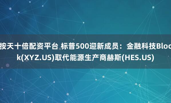 按天十倍配资平台 标普500迎新成员：金融科技Block(XYZ.US)取代能源生产商赫斯(HES.US)