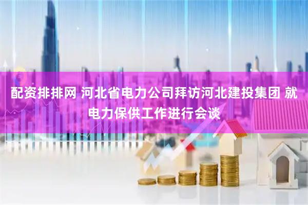 配资排排网 河北省电力公司拜访河北建投集团 就电力保供工作进行会谈