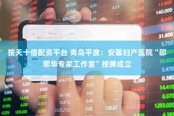 按天十倍配资平台 青岛平度：安馨妇产医院“邵翠华专家工作室”授牌成立
