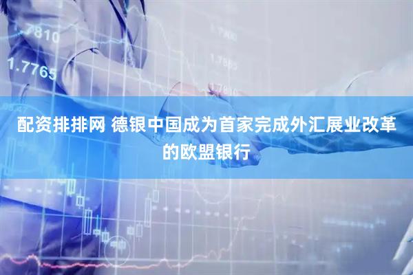 配资排排网 德银中国成为首家完成外汇展业改革的欧盟银行