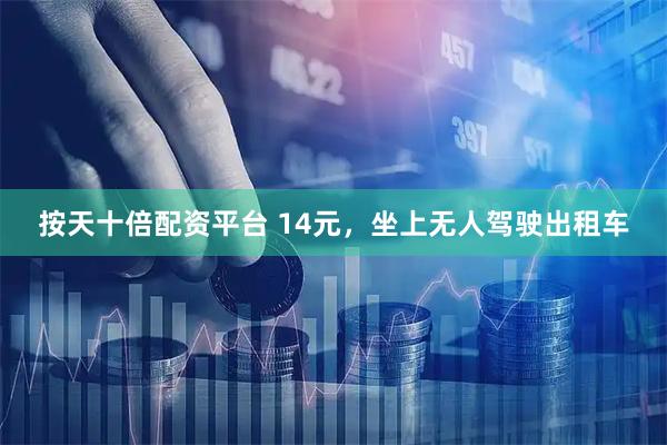 按天十倍配资平台 14元，坐上无人驾驶出租车