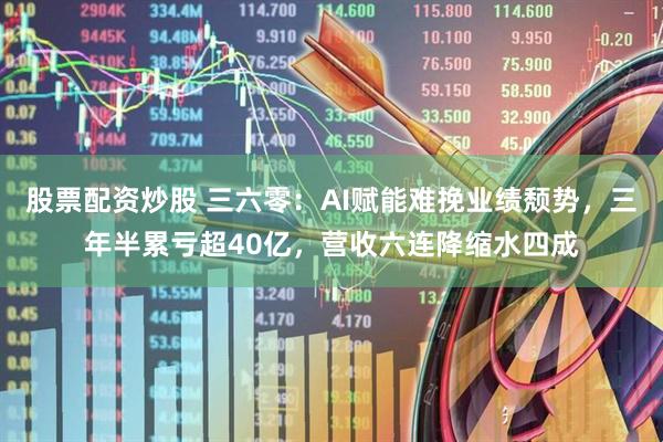 股票配资炒股 三六零：AI赋能难挽业绩颓势，三年半累亏超40亿，营收六连降缩水四成
