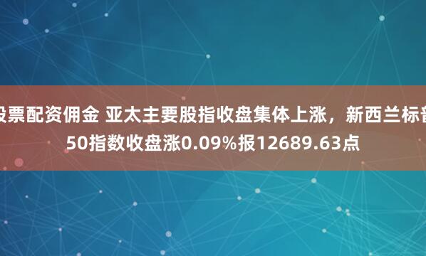 股票配资佣金 亚太主要股指收盘集体上涨，新西兰标普50指数收盘涨0.09%报12689.63点