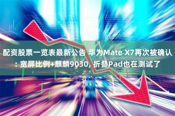 配资股票一览表最新公告 华为Mate X7再次被确认: 宽屏比例+麒麟9030, 折叠Pad也在测试了