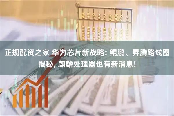 正规配资之家 华为芯片新战略: 鲲鹏、昇腾路线图揭秘, 麒麟处理器也有新消息!