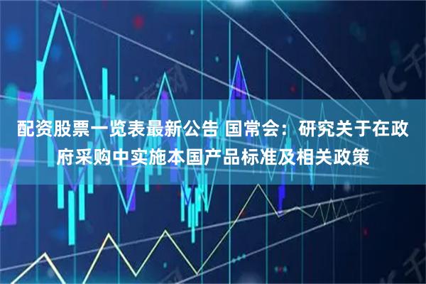 配资股票一览表最新公告 国常会：研究关于在政府采购中实施本国产品标准及相关政策