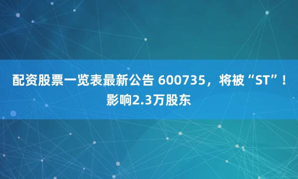 配资股票一览表最新公告 600735，将被“ST”！影响2.3万股东