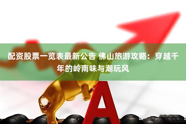 配资股票一览表最新公告 佛山旅游攻略：穿越千年的岭南味与潮玩风