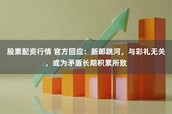 股票配资行情 官方回应：新郎跳河，与彩礼无关，或为矛盾长期积累所致