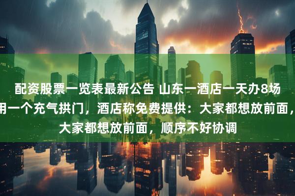 配资股票一览表最新公告 山东一酒店一天办8场婚礼，新人共用一个充气拱门，酒店称免费提供：大家都想放前面，顺序不好协调