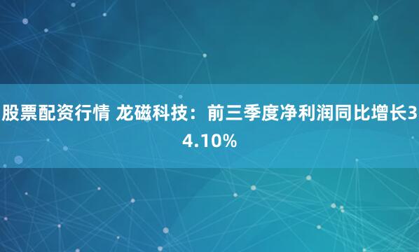 股票配资行情 龙磁科技：前三季度净利润同比增长34.10%