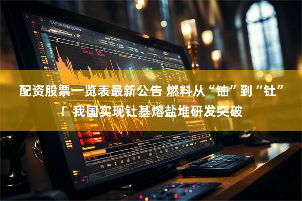 配资股票一览表最新公告 燃料从“铀”到“钍”！我国实现钍基熔盐堆研发突破