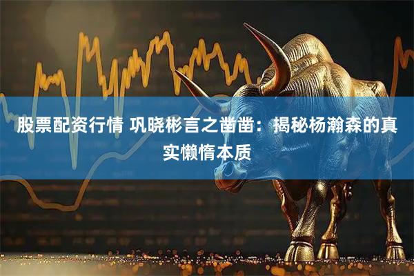 股票配资行情 巩晓彬言之凿凿：揭秘杨瀚森的真实懒惰本质