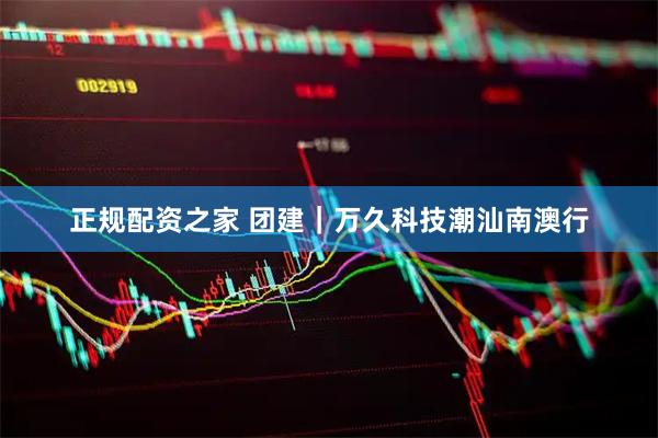 正规配资之家 团建｜万久科技潮汕南澳行