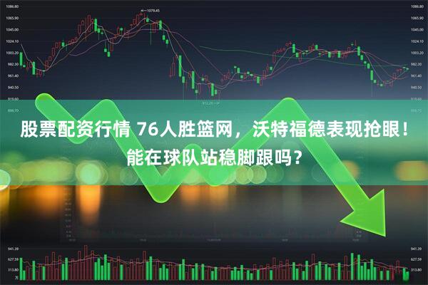 股票配资行情 76人胜篮网，沃特福德表现抢眼！能在球队站稳脚跟吗？
