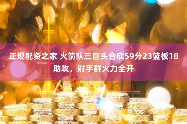 正规配资之家 火箭队三巨头合砍59分23篮板18助攻，射手群火力全开