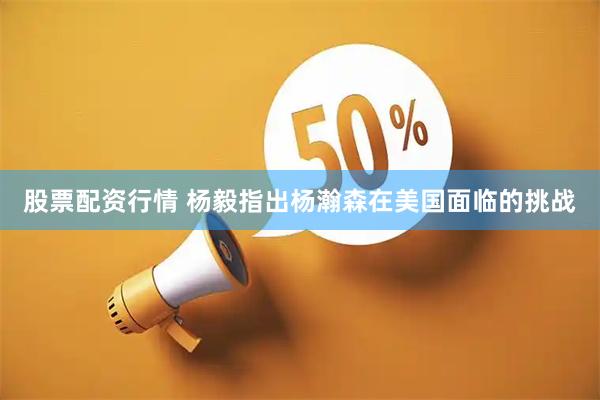 股票配资行情 杨毅指出杨瀚森在美国面临的挑战