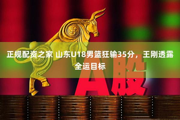 正规配资之家 山东U18男篮狂输35分，王刚透露全运目标