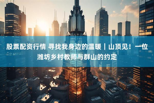股票配资行情 寻找我身边的温暖｜山顶见！一位潍坊乡村教师与群山的约定