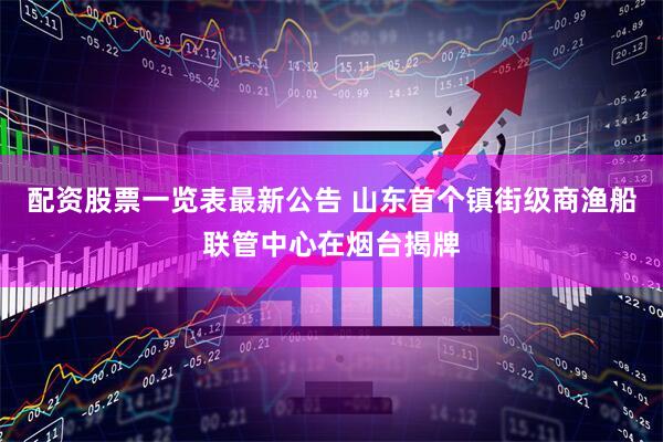 配资股票一览表最新公告 山东首个镇街级商渔船联管中心在烟台揭牌