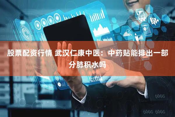 股票配资行情 武汉仁康中医：中药贴能排出一部分肺积水吗