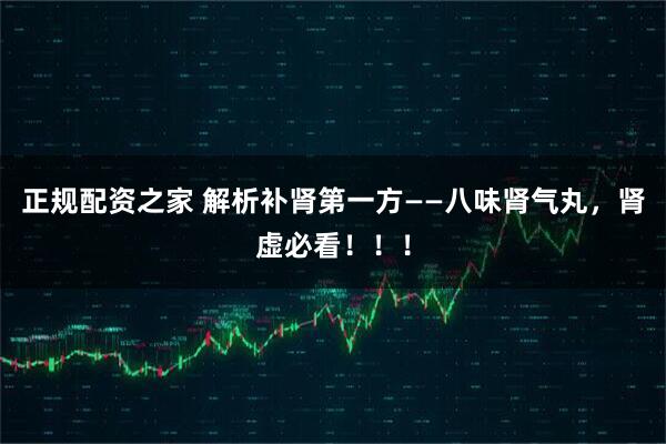 正规配资之家 解析补肾第一方——八味肾气丸，肾虚必看！！！