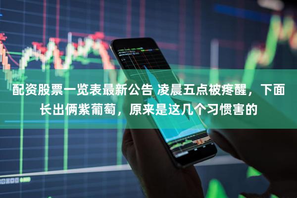 配资股票一览表最新公告 凌晨五点被疼醒，下面长出俩紫葡萄，原来是这几个习惯害的