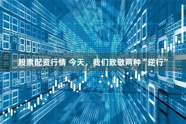 股票配资行情 今天，我们致敬两种“逆行”