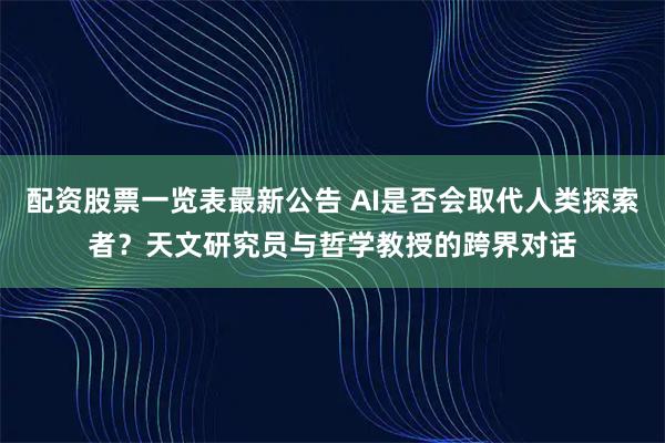 配资股票一览表最新公告 AI是否会取代人类探索者？天文研究员与哲学教授的跨界对话