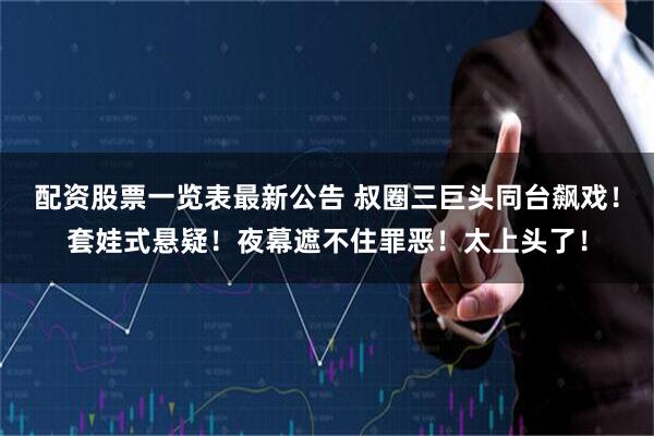 配资股票一览表最新公告 叔圈三巨头同台飙戏！套娃式悬疑！夜幕遮不住罪恶！太上头了！