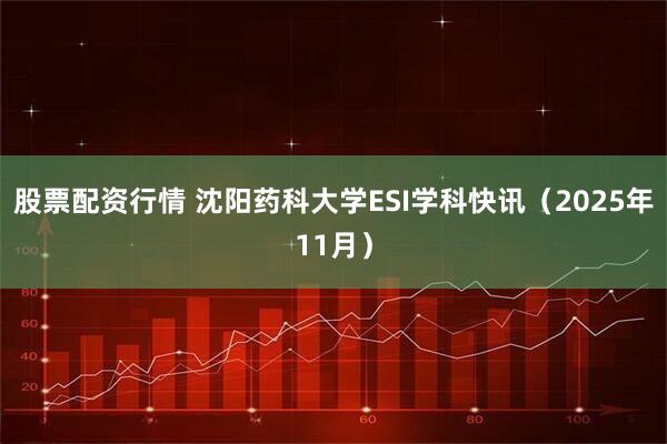 股票配资行情 沈阳药科大学ESI学科快讯（2025年11月）