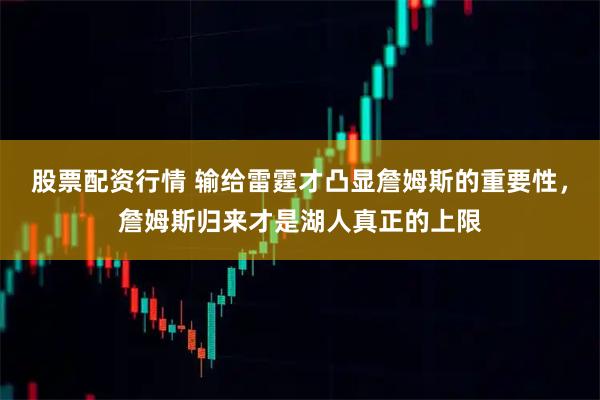 股票配资行情 输给雷霆才凸显詹姆斯的重要性，詹姆斯归来才是湖人真正的上限