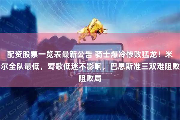 配资股票一览表最新公告 骑士爆冷惨败猛龙！米切尔全队最低，莺歌低迷不影响，巴恩斯准三双难阻败局