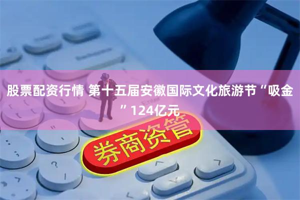 股票配资行情 第十五届安徽国际文化旅游节“吸金”124亿元