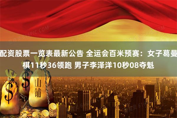 配资股票一览表最新公告 全运会百米预赛：女子葛曼棋11秒36领跑 男子李泽洋10秒08夺魁