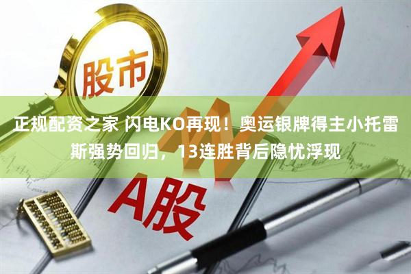 正规配资之家 闪电KO再现！奥运银牌得主小托雷斯强势回归，13连胜背后隐忧浮现