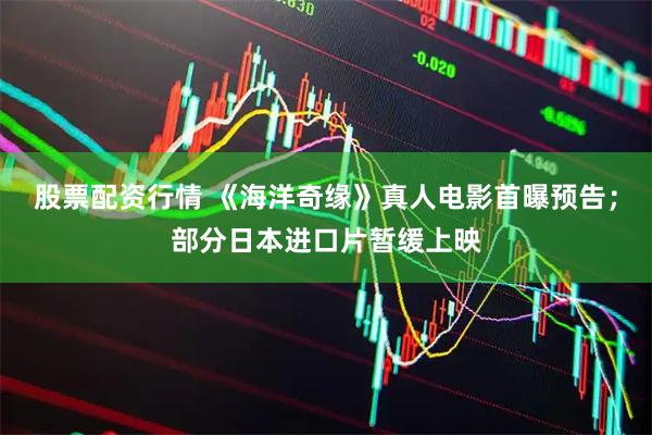 股票配资行情 《海洋奇缘》真人电影首曝预告；部分日本进口片暂缓上映